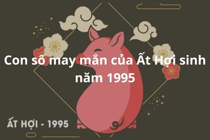 Con số may mắn mang lại tài lộc cho người tuổi Ất Hợi 1995